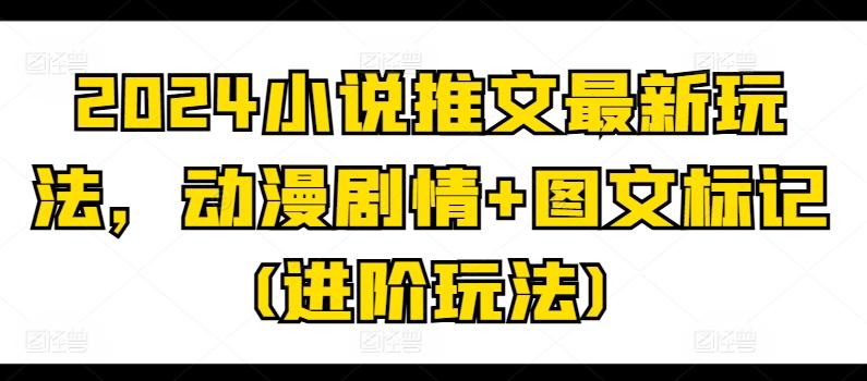 2024小说推文最新玩法，动漫剧情+图文标记(进阶玩法)-蚂蚁汇资源分享项目网