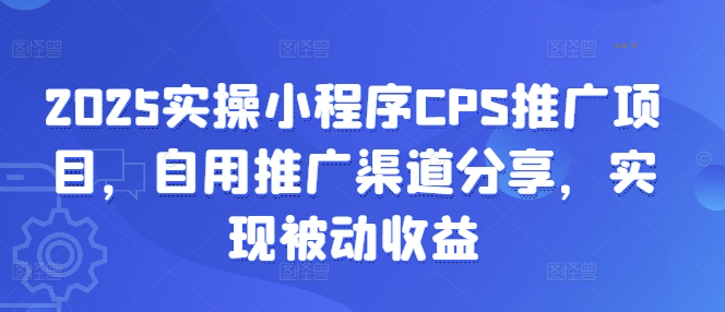 2025实操小程序CPS推广项目，自用推广渠道分享，实现被动收益-蚂蚁汇资源分享项目网