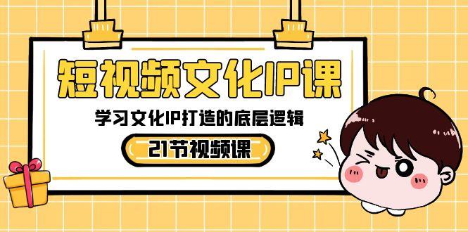 短视频文化IP课，学习文化IP打造的底层逻辑(21节课)-蚂蚁汇资源分享项目网