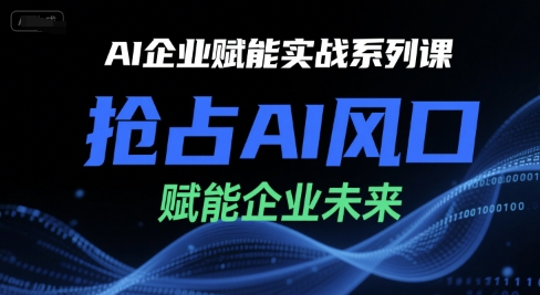 AI企业赋能实战系列课,抢占AI风口,赋能企业未来