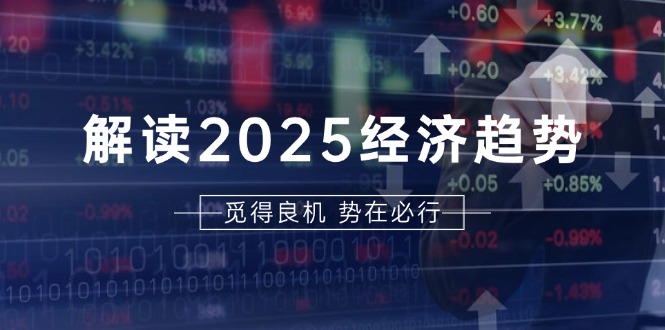 解读2025经济趋势、美股、A港股等资产前景判断，助您抢先布局未来投资-蚂蚁汇资源分享项目网