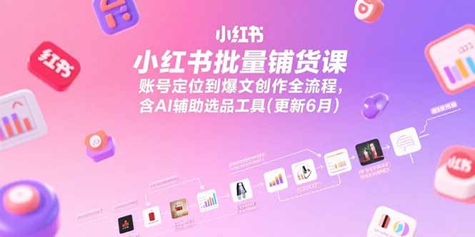 小红书批量铺货课，账号定位到爆文创作全流程，含AI辅助选品工具(更新6月-蚂蚁汇资源分享项目网