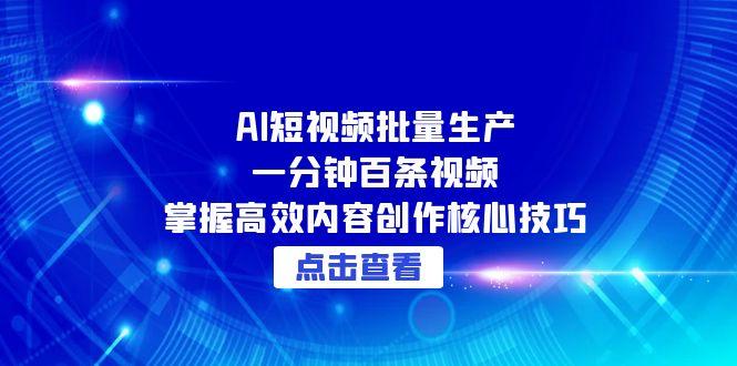 AI短视频批量生产：一分钟百条视频，掌握高效内容创作核心技巧-蚂蚁汇资源分享项目网
