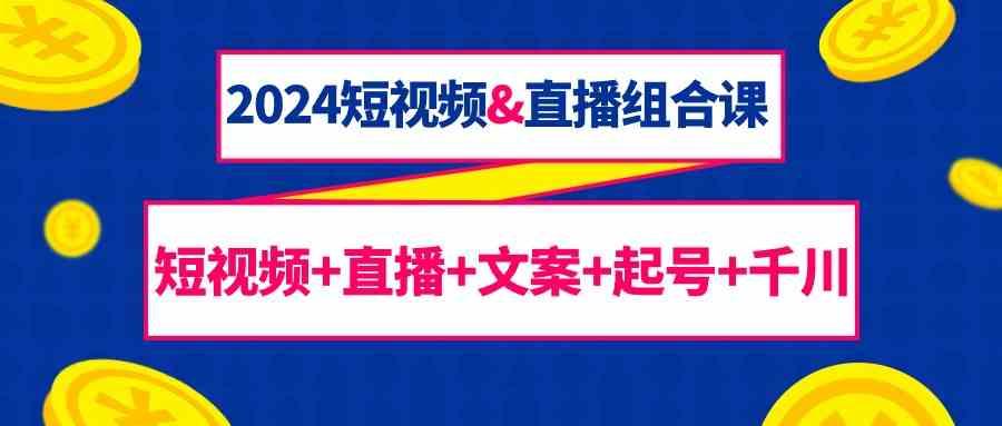 2024短视频&直播组合课：短视频+直播+文案+起号+千川(67节课)-蚂蚁汇资源分享项目网