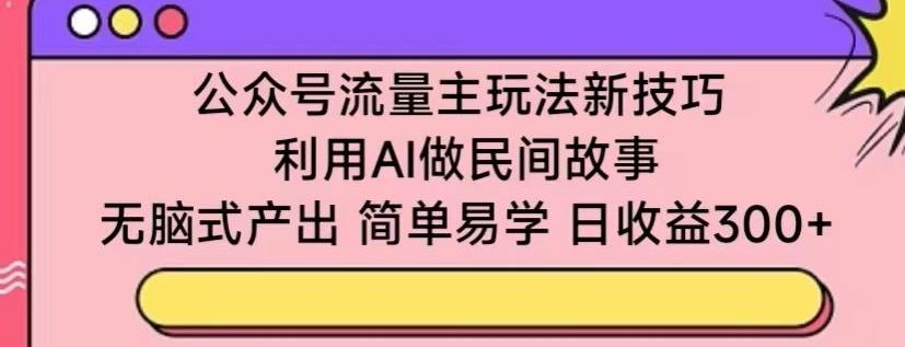 公众号流量主玩法新技巧，利用AI做民间故事 ，无脑式产出，简单易学，日收益300+【揭秘】-蚂蚁汇资源分享项目网