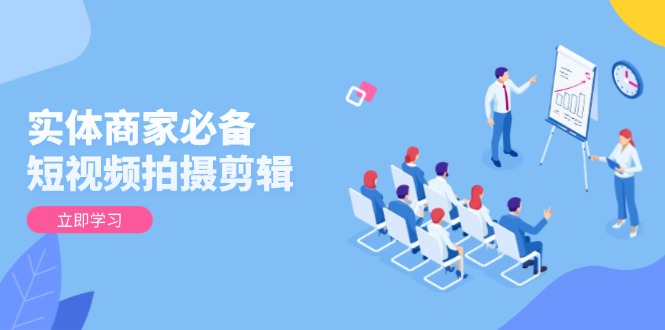 实体商家必备！短视频拍摄剪辑，从基础到进阶 全面提升视频质量与获客效果-蚂蚁汇资源分享项目网
