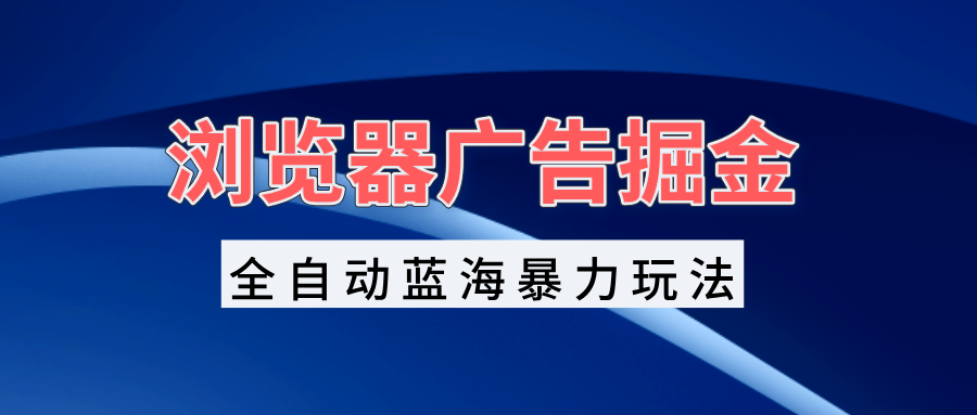 浏览器广告掘金，全自动蓝海暴力玩法，轻松日入1000+矩阵无脑开干-蚂蚁汇资源分享项目网