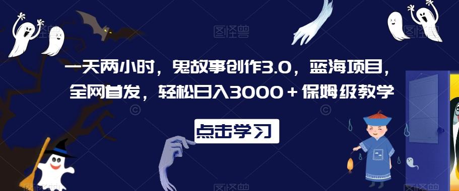 一天两小时，鬼故事创作3.0，蓝海项目，全网首发，轻松日入3000＋保姆级教学【揭秘】-蚂蚁汇资源分享项目网