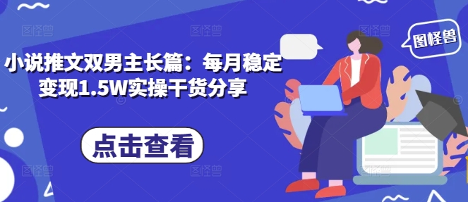 小说推文双男主长篇：每月稳定变现1.5W实操干货分享-蚂蚁汇资源分享项目网