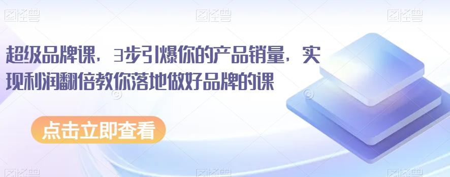 超级品牌课，3步引爆你的产品销量，实现利润翻倍教你落地做好品牌的课-蚂蚁汇资源分享项目网