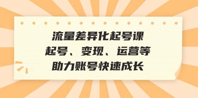 流量差异化起号课：起号、变现、运营等，助力账号快速成长-蚂蚁汇资源分享项目网
