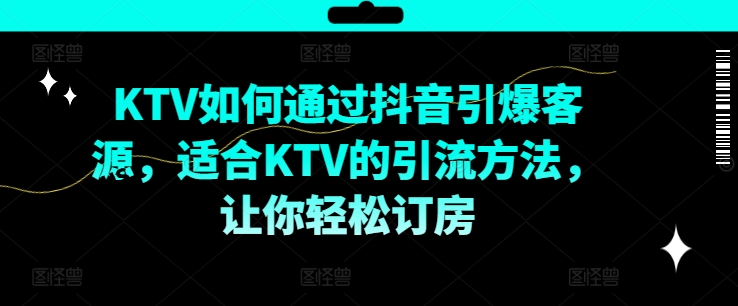 KTV抖音短视频营销，KTV如何通过抖音引爆客源，适合KTV的引流方法，让你轻松订房-蚂蚁汇资源分享项目网
