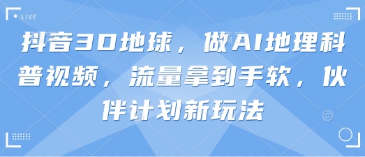 抖音3D地球，做AI地理科普视频，流量拿到手软，伙伴计划新玩法-蚂蚁汇资源分享项目网