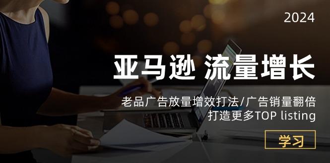 亚马逊流量 增长-老品广告 放量增效打法/销量翻倍/打造更多TOP listing-蚂蚁汇资源分享项目网