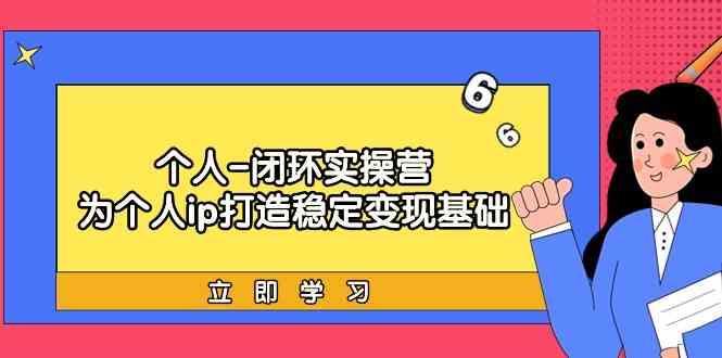 个人闭环实操营：个人ip打造稳定变现基础，带你落地个人的商业变现课-蚂蚁汇资源分享项目网