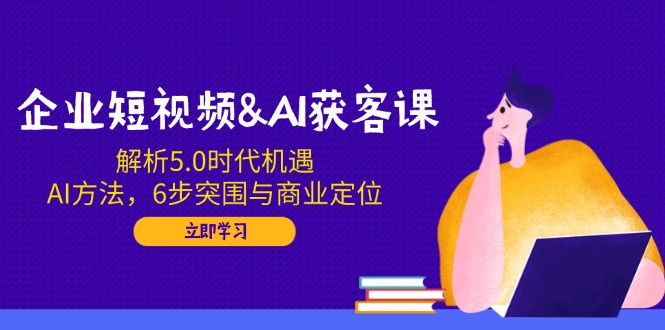 企业短视频&AI获客课：解析5.0时代机遇，AI方法，6步突围与商业定位-蚂蚁汇资源分享项目网