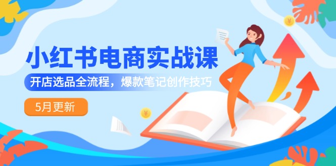 小红书电商实战课-5月更新，开店选品全流程，爆款笔记创作技巧-蚂蚁汇资源分享项目网