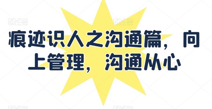 痕迹识人之沟通篇，向上管理，沟通从心-蚂蚁汇资源分享项目网