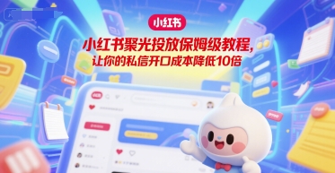 小红书聚光投放保姆级教程，让你的私信开口成本降低10倍-蚂蚁汇资源分享项目网