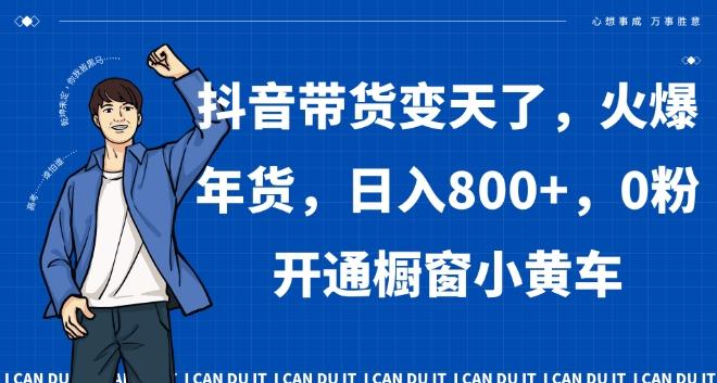 抖音带货变天了，火爆年货，日入800+，0粉开通橱窗小黄车【揭秘】-蚂蚁汇资源分享项目网