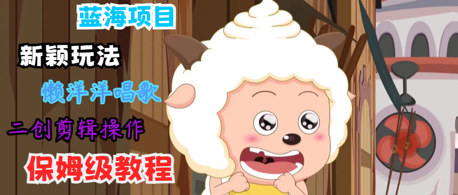 蓝海项目新颖玩法，懒洋洋唱歌 搬运剪辑操作，保姆级教程-蚂蚁汇资源分享项目网