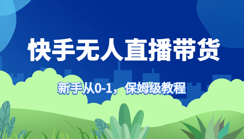 快手无人直播带货保姆级教程，新手从0-1快速学会带货-蚂蚁汇资源分享项目网