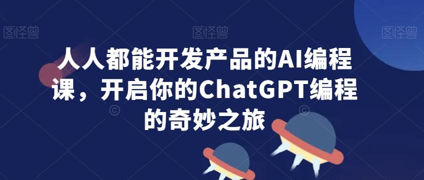 人人都能开发产品的AI编程课，开启你的ChatGPT编程的奇妙之旅-蚂蚁汇资源分享项目网
