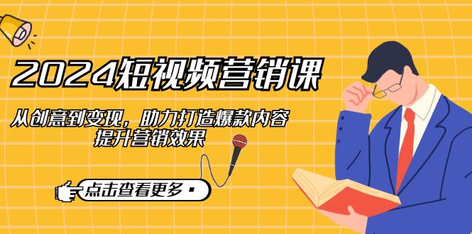 2024短视频-营销课：从创意到变现，助力打造爆款内容，提升营销效果-蚂蚁汇资源分享项目网