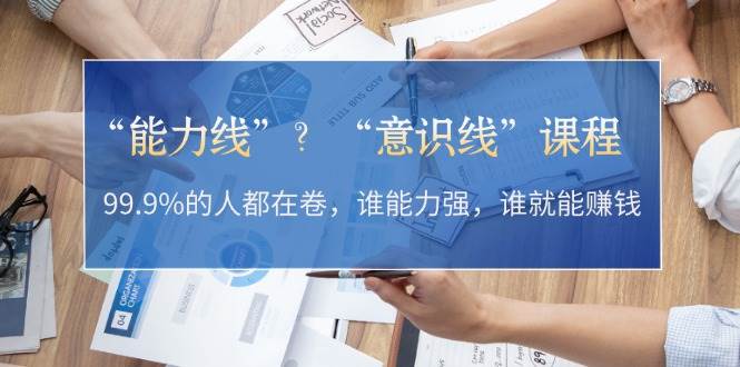 “能力线”“意识线”？99.9%的人都在卷，谁能力强，谁就能赚钱-蚂蚁汇资源分享项目网