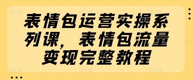 表情包运营实操系列课，表情包流量变现完整教程-蚂蚁汇资源分享项目网