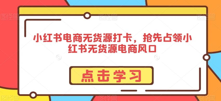 小红书电商无货源打卡，抢先占领小红书无货源电商风口-蚂蚁汇资源分享项目网