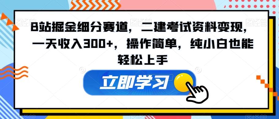 B站掘金细分赛道，二建考试资料变现，一天收入300+，操作简单，纯小白也能轻松上手-蚂蚁汇资源分享项目网