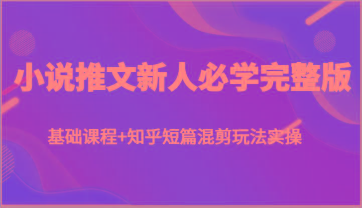 小说推文新人必学完整版，基础课程+知乎短篇混剪玩法实操-蚂蚁汇资源分享项目网