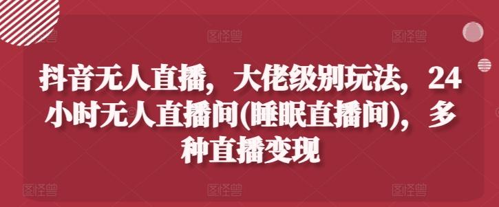 抖音无人直播，大佬级别玩法，24小时无人直播间(睡眠直播间)，多种直播变现【揭秘】-蚂蚁汇资源分享项目网