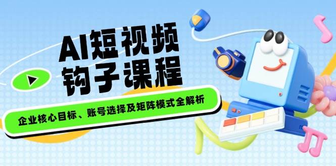 AI短视频钩子课程，企业核心目标、账号选择及矩阵模式全解析-蚂蚁汇资源分享项目网