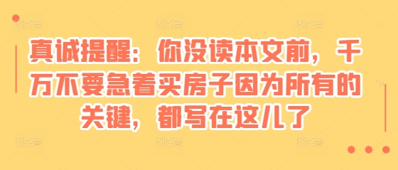 某付费文章：真诚提醒：你没读本文前，千万不要急着买房子因为所有的关键，都写在这儿了-蚂蚁汇资源分享项目网