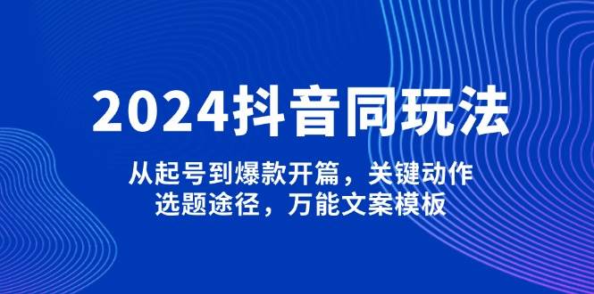 2024抖音同玩法，从起号到爆款开篇，关键动作，选题途径，万能文案模板-蚂蚁汇资源分享项目网