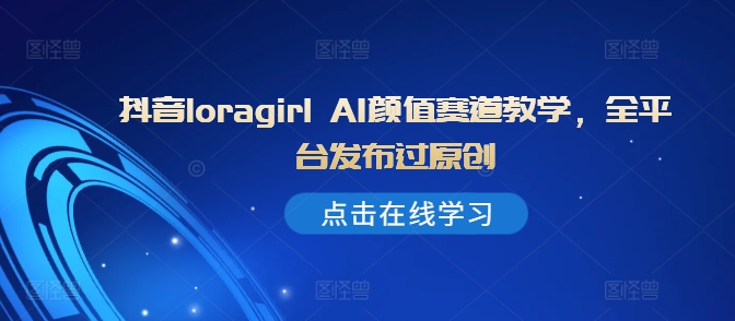 抖音loragirl AI颜值赛道教学，全平台发布过原创-蚂蚁汇资源分享项目网