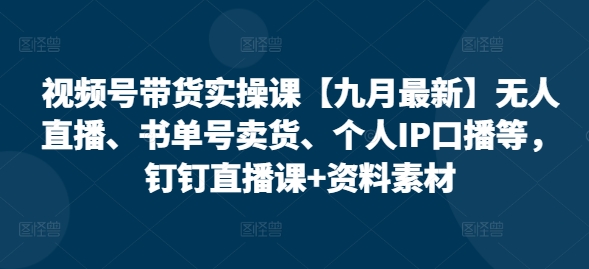 视频号带货实操课【九月最新】无人直播、书单号卖货、个人IP口播等，钉钉直播课+资料素材-蚂蚁汇资源分享项目网