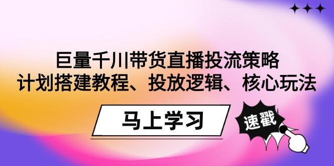 巨量千川带货直播投流策略：计划搭建教程、投放逻辑、核心玩法！-蚂蚁汇资源分享项目网