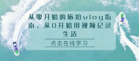 从零开始的旅拍vlog指南，从0开始用视频记录生活-蚂蚁汇资源分享项目网
