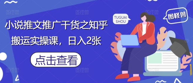 小说推文推广干货之知乎搬运实操课，日入2张-蚂蚁汇资源分享项目网