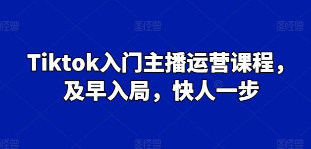 Tiktok入门主播运营课程，及早入局，快人一步-蚂蚁汇资源分享项目网
