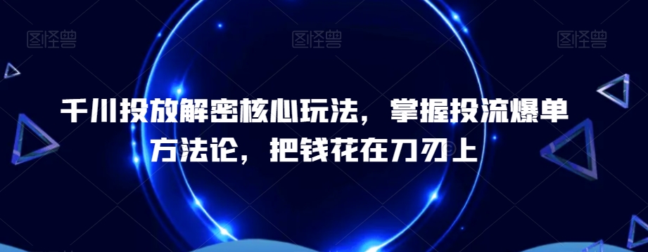 千川投放解密核心玩法，​掌握投流爆单方法论，把钱花在刀刃上-蚂蚁汇资源分享项目网