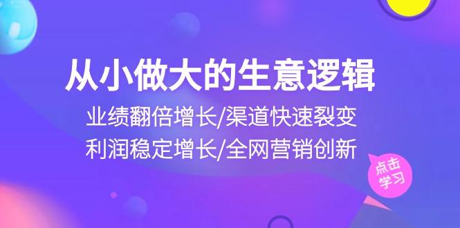 从小做大生意逻辑：业绩翻倍增长/渠道快速裂变/利润稳定增长/全网营销创新-蚂蚁汇资源分享项目网