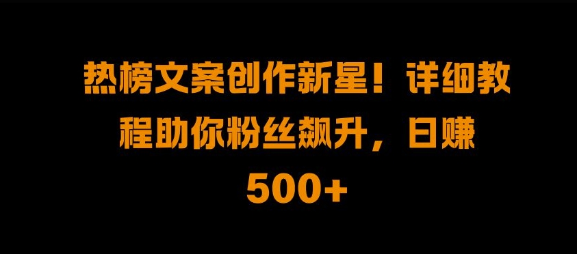 热榜文案创作新星!详细教程助你粉丝飙升，日入500+【揭秘】-蚂蚁汇资源分享项目网