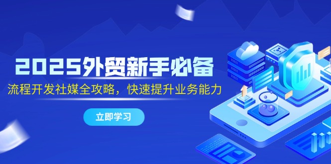 2025外贸新手必备，流程开发社媒全攻略，快速提升业务能力-蚂蚁汇资源分享项目网
