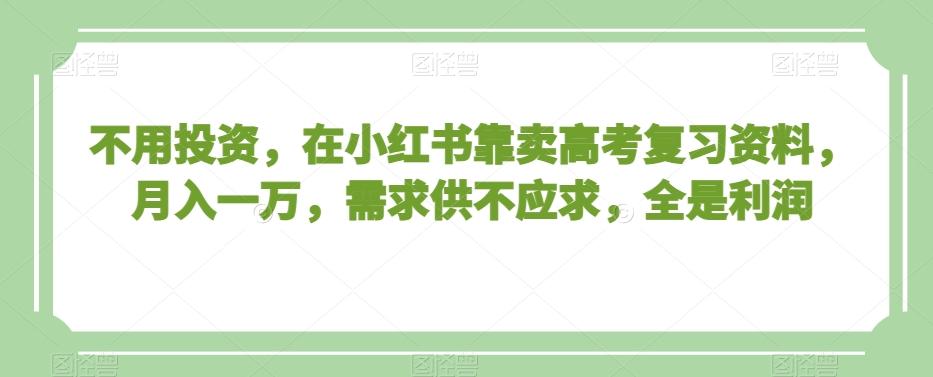 不用投资，在小红书靠卖高考复习资料，月入一万，需求供不应求，全是利润【揭秘】-蚂蚁汇资源分享项目网