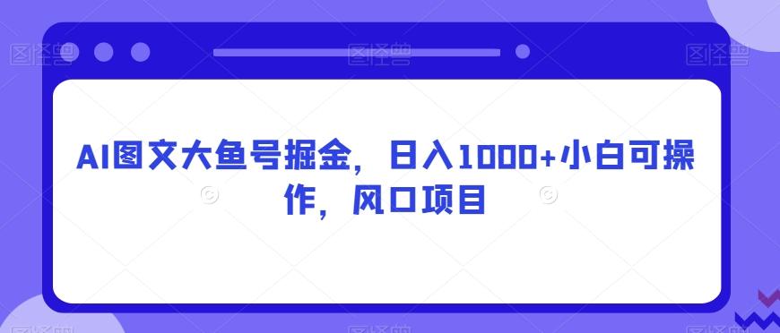 AI图文大鱼号掘金，日入1000+小白可操作，风口项目-蚂蚁汇资源分享项目网