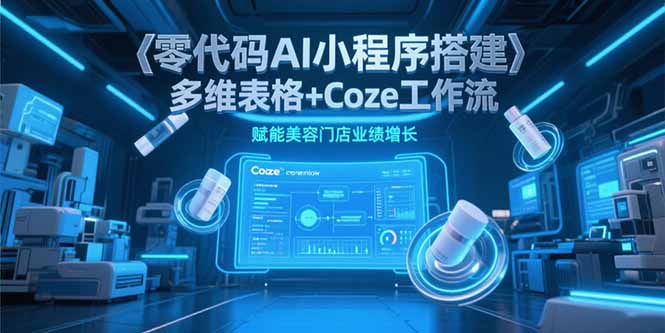 零代码AI小程序搭建，多维表格+Coze工作流，赋能美容门店业绩增长-蚂蚁汇资源分享项目网